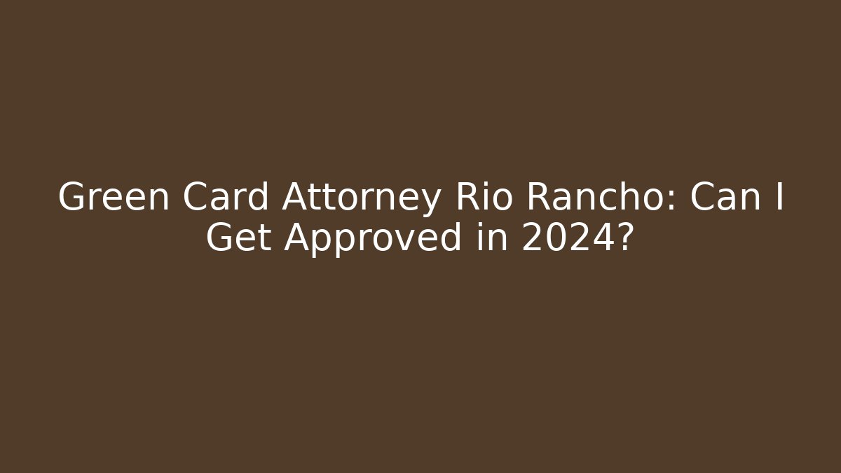 Green Card Attorney Rio Rancho: Can I Get Approved in 2024?