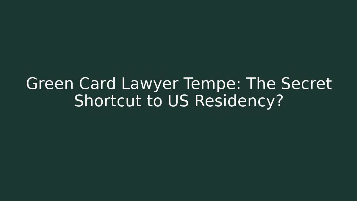 Green Card Lawyer Tempe: The Secret Shortcut to US Residency?