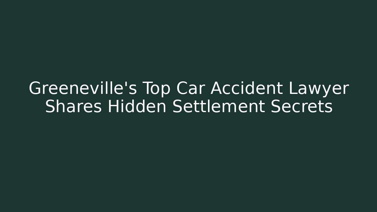 Greeneville’s Top Car Accident Lawyer Shares  Hidden Settlement Secrets