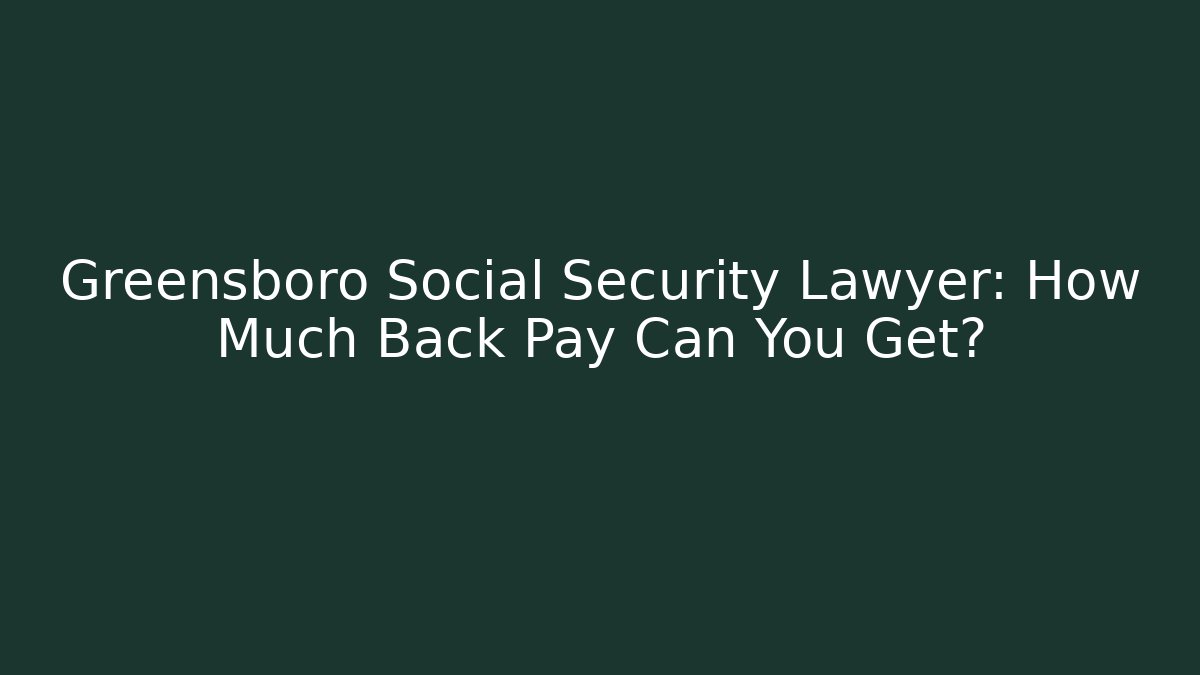 Greensboro Social Security Lawyer: How Much Back Pay Can You Get?