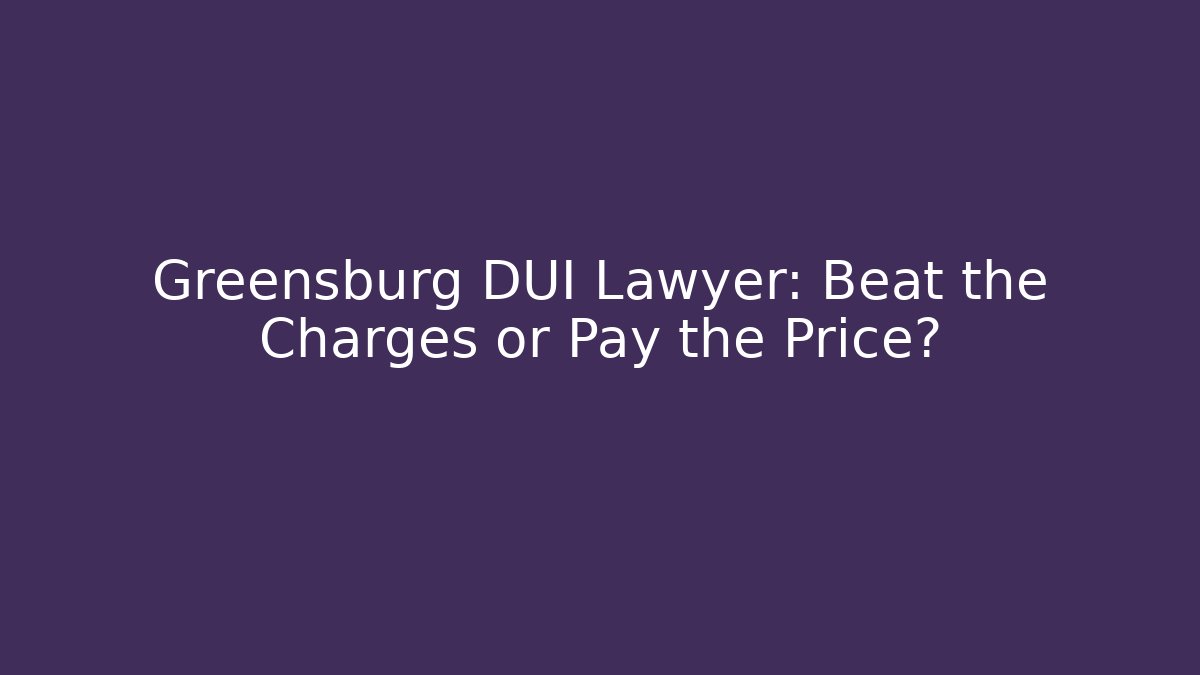 Greensburg DUI Lawyer: Beat the Charges or Pay the Price?