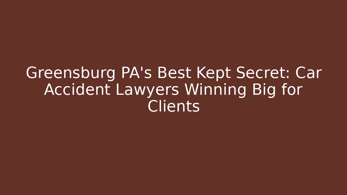 Greensburg PA's Best Kept Secret: Car Accident Lawyers Winning Big for Clients