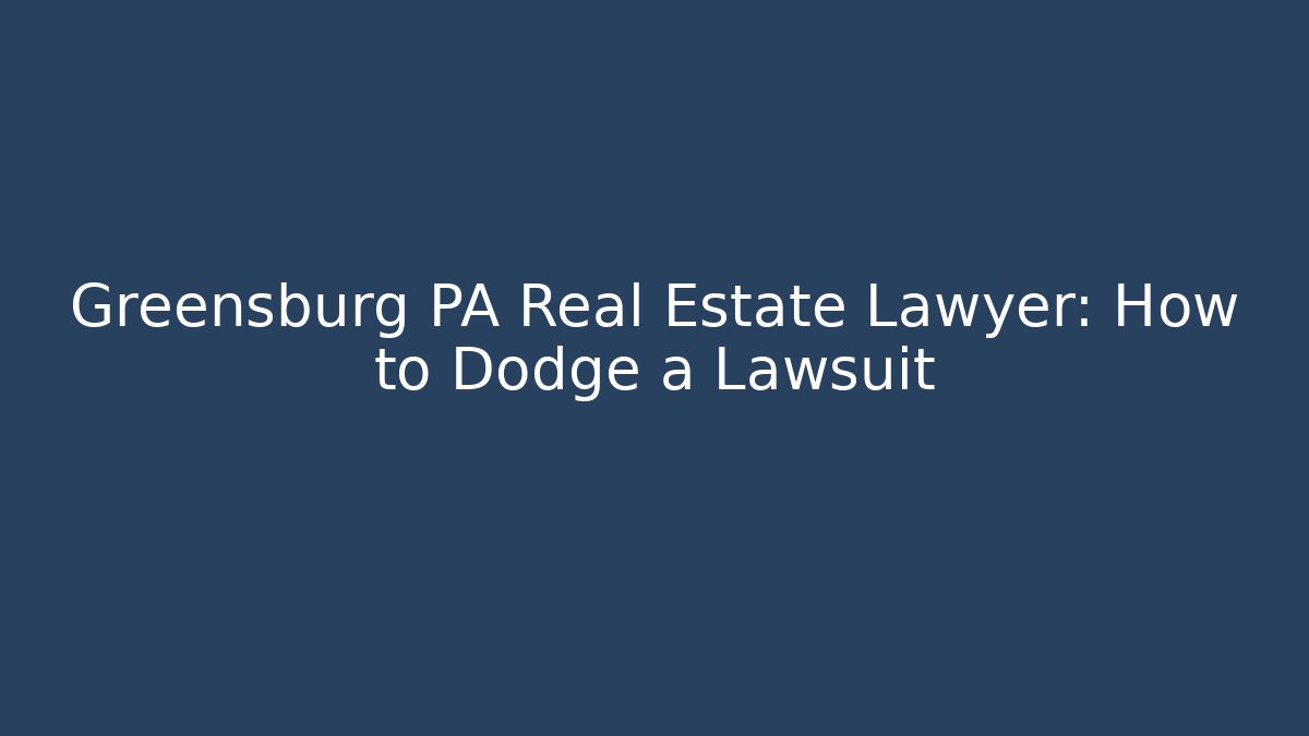 Greensburg PA Real Estate Lawyer: How to Dodge a Lawsuit