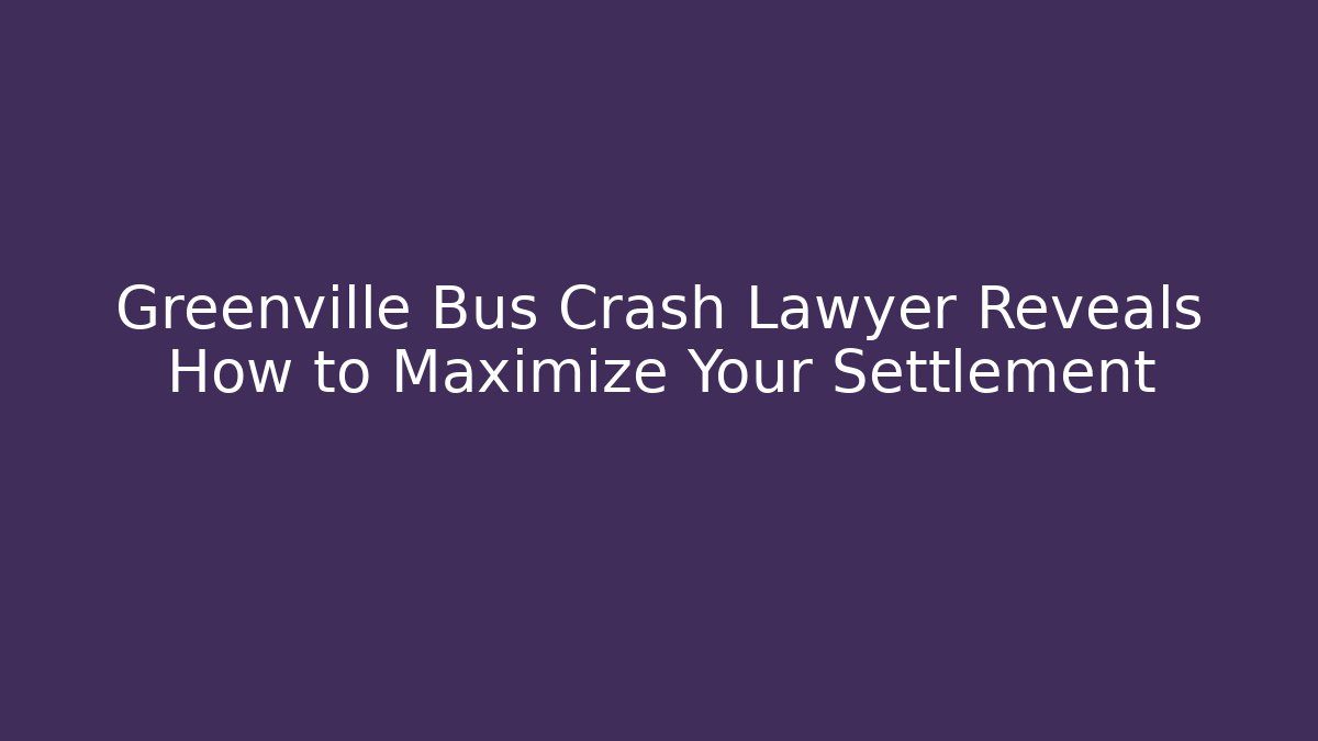 Greenville Bus Crash Lawyer Reveals How to Maximize Your Settlement