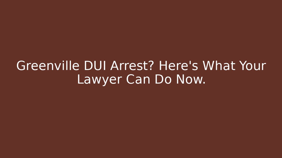 Greenville DUI Arrest? Here’s What Your Lawyer Can Do Now.