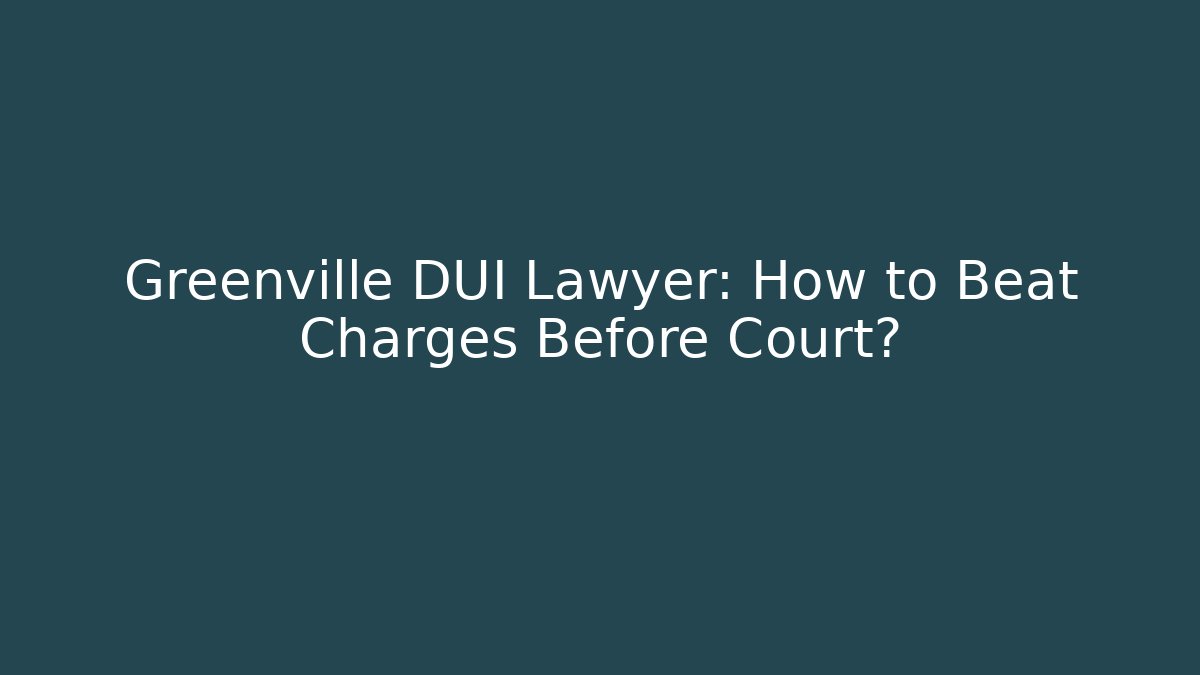 Greenville DUI Lawyer: How to Beat Charges Before Court?