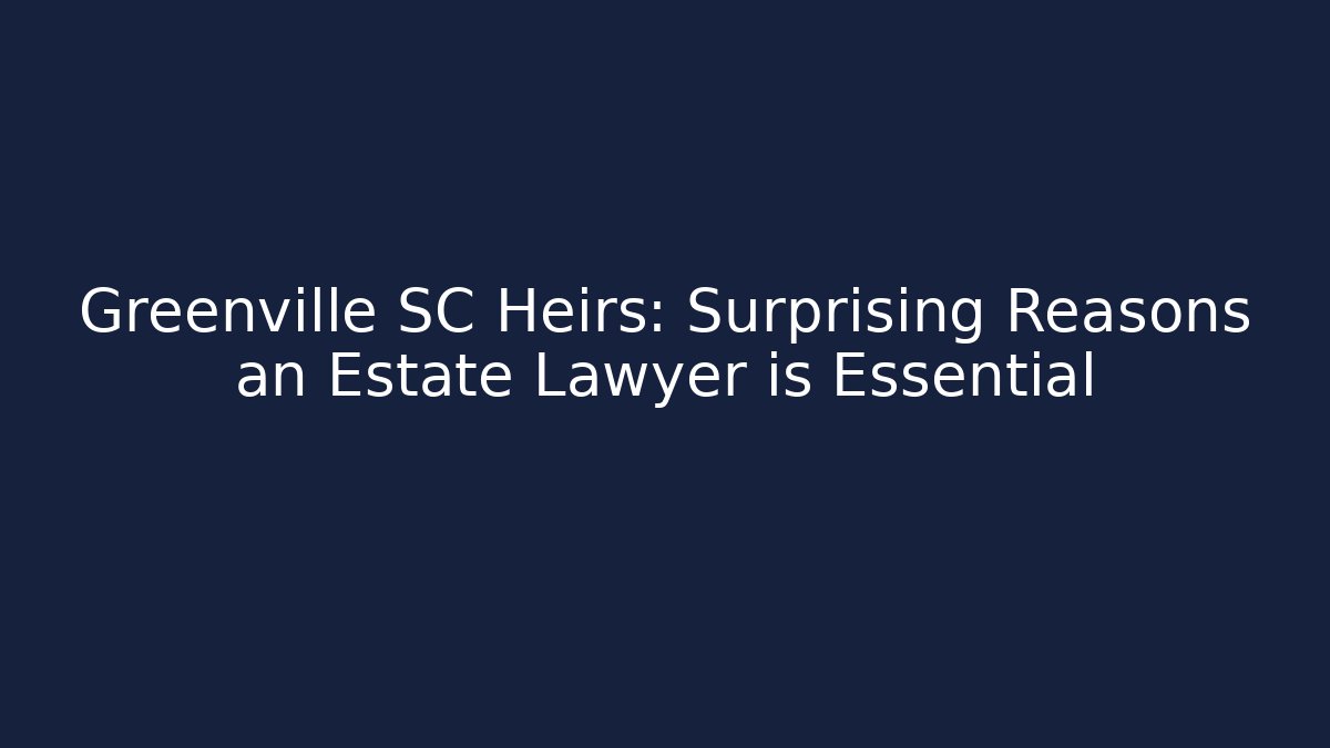 Greenville SC Heirs: Surprising Reasons an Estate Lawyer is Essential