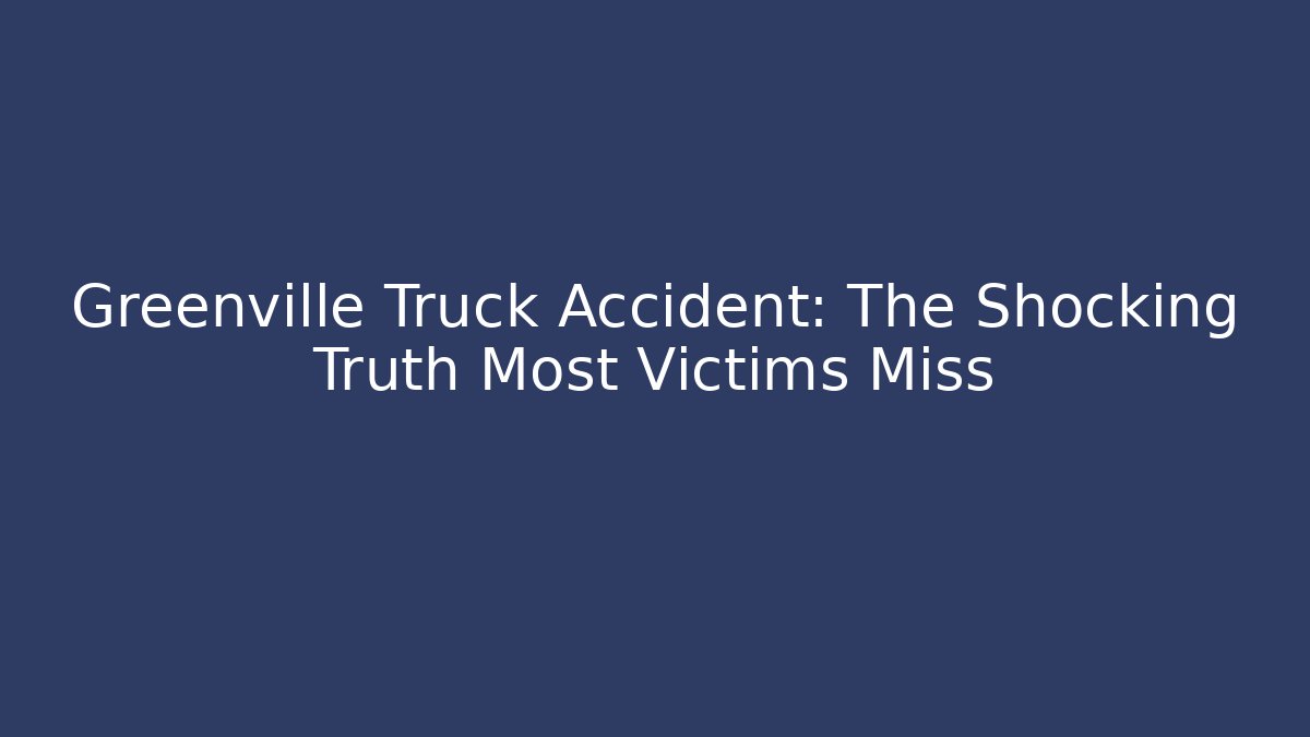 Greenville Truck Accident: The Shocking Truth Most Victims Miss