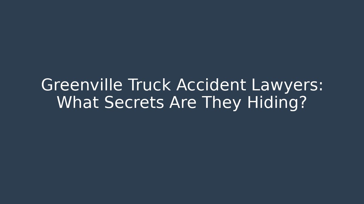 Greenville Truck Accident Lawyers: What Secrets Are They Hiding?