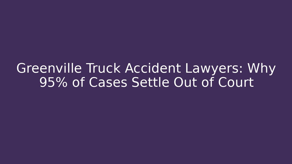 Greenville Truck Accident Lawyers: Why 95% of Cases Settle Out of Court