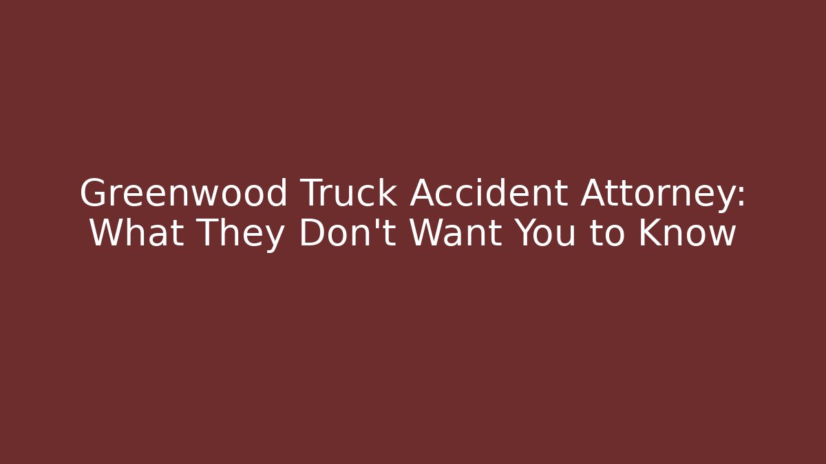 Greenwood Truck Accident Attorney: What They Don’t Want You to Know