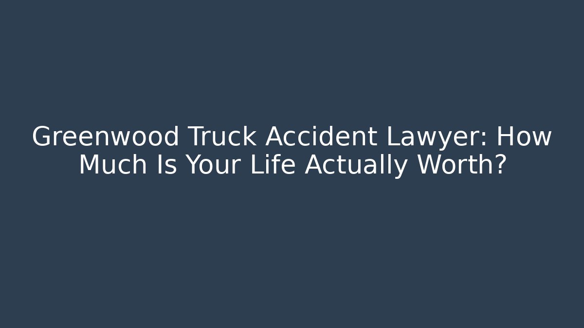 Greenwood Truck Accident Lawyer: How Much Is Your Life Actually Worth?