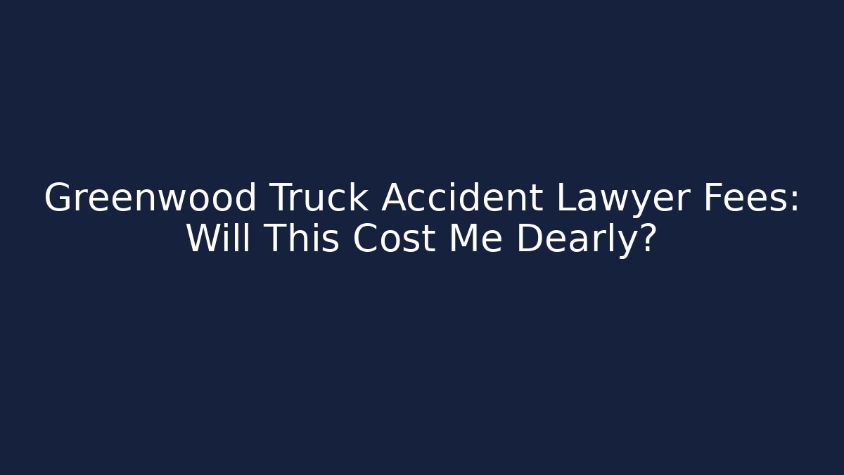 Greenwood Truck Accident Lawyer Fees: Will This Cost Me Dearly?