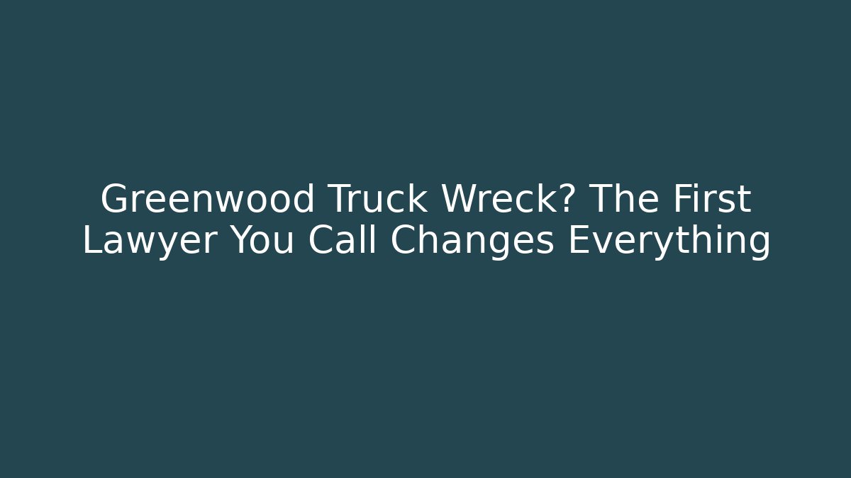 Greenwood Truck Wreck? The First Lawyer You Call Changes Everything - WealthxGroup