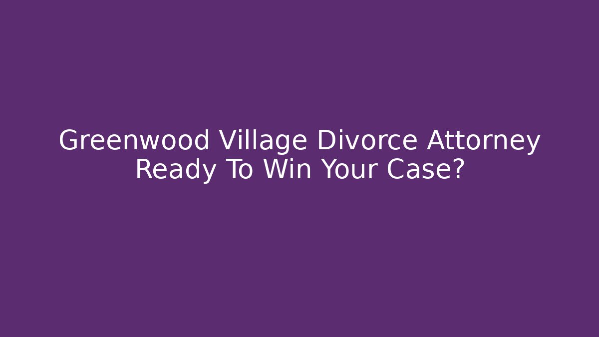 Greenwood Village Divorce Attorney Ready To Win Your Case?