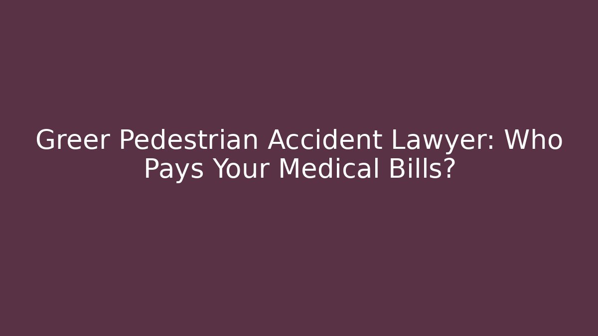 Greer Pedestrian Accident Lawyer: Who Pays Your Medical Bills?