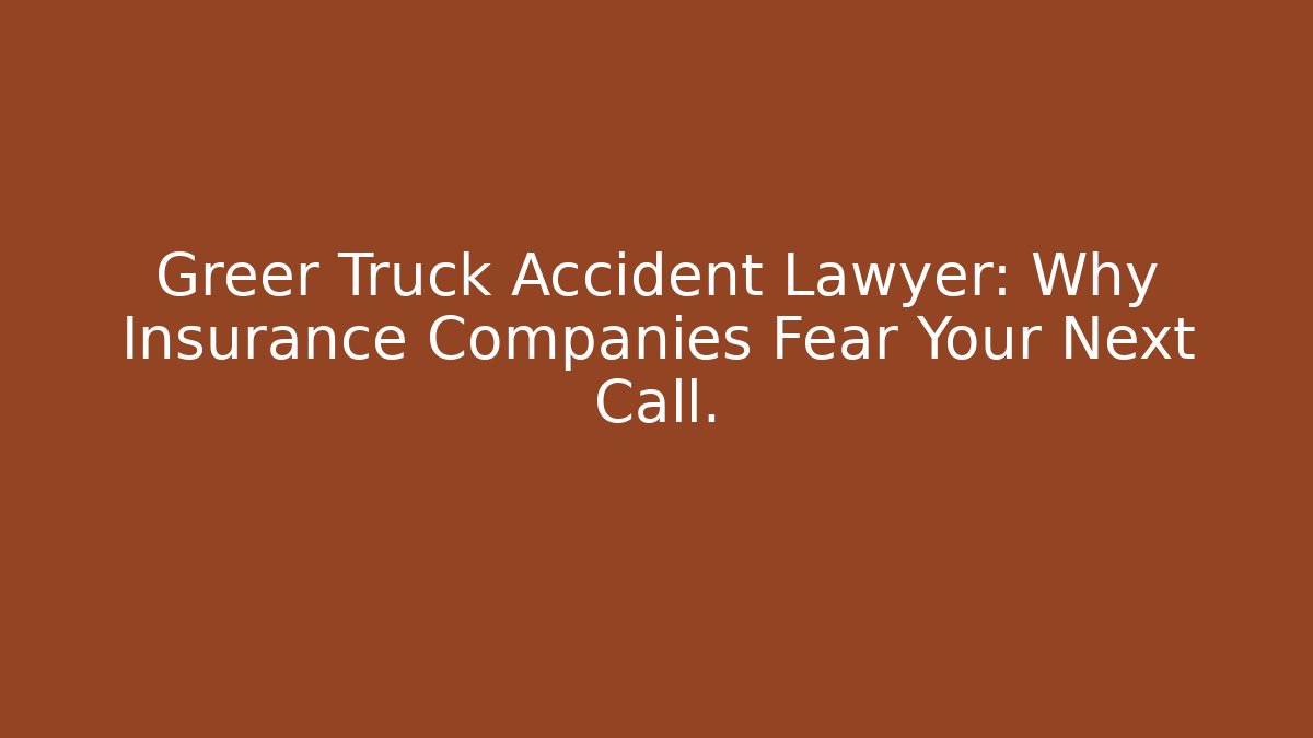 Greer Truck Accident Lawyer: Why Insurance Companies Fear Your Next Call.