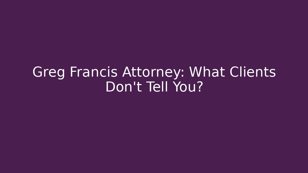 Greg Francis Attorney: What Clients Don't Tell You?