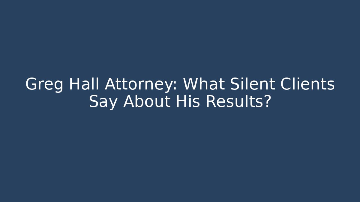 Greg Hall Attorney: What Silent Clients Say About His Results?