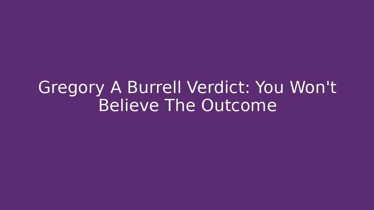 Gregory A Burrell Verdict: You Won't Believe The Outcome