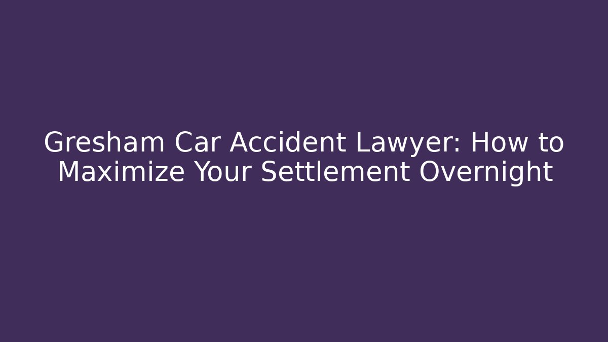 Gresham Car Accident Lawyer: How to Maximize Your Settlement Overnight