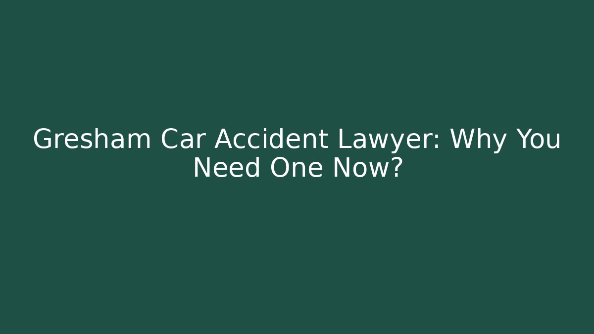 Gresham Car Accident Lawyer: Why You Need One Now?