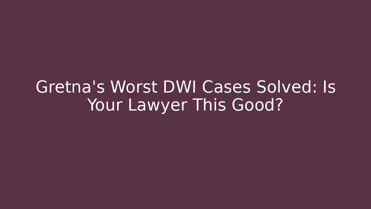 Gretna's Worst DWI Cases Solved: Is Your Lawyer This Good? - WealthxGroup