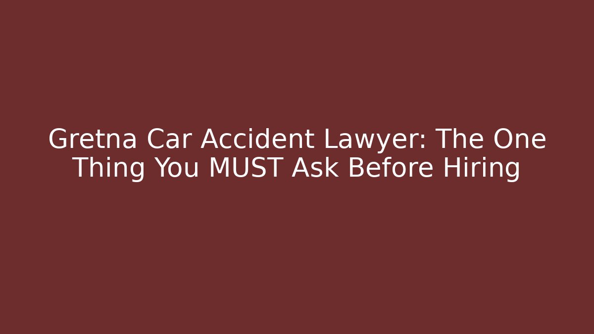 Gretna Car Accident Lawyer: The One Thing You MUST Ask Before Hiring