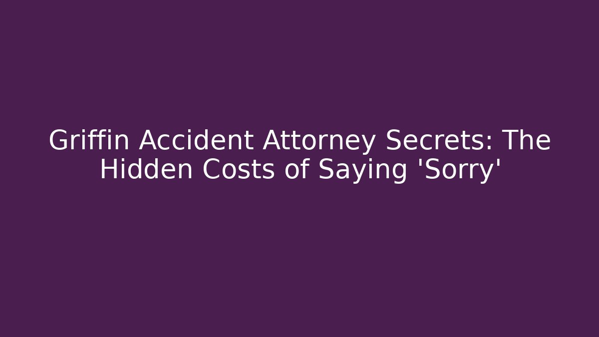 Griffin Accident Attorney Secrets: The Hidden Costs of Saying ‘Sorry’