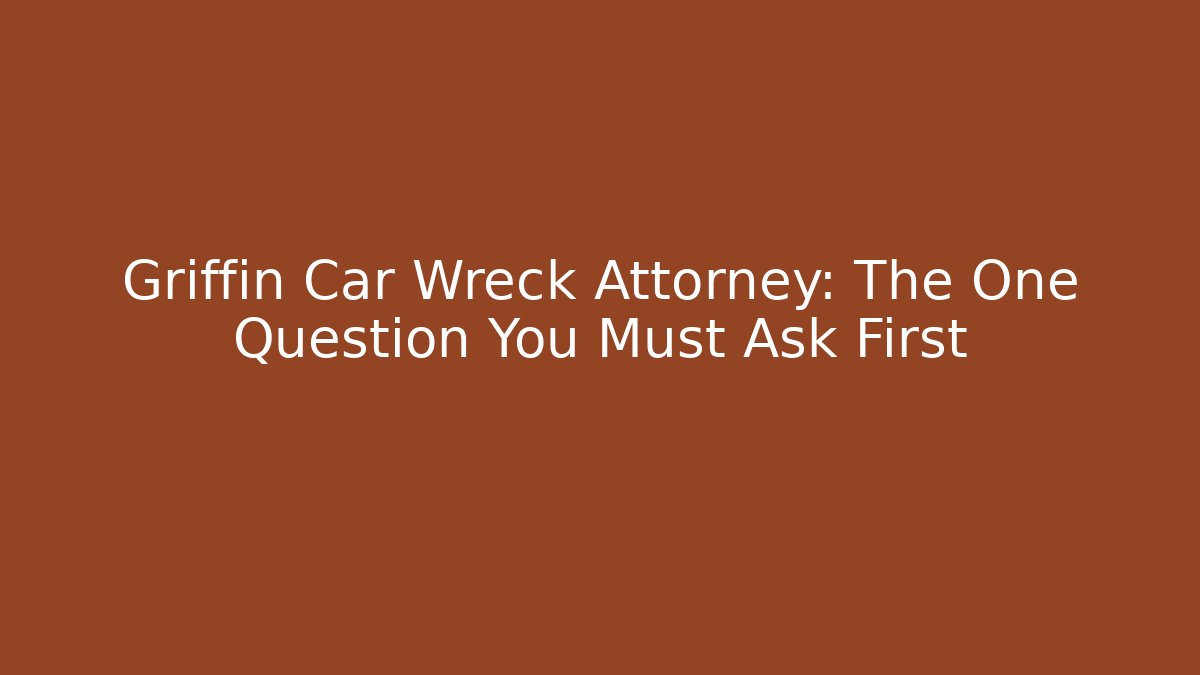 Griffin Car Wreck Attorney: The One Question You Must Ask First