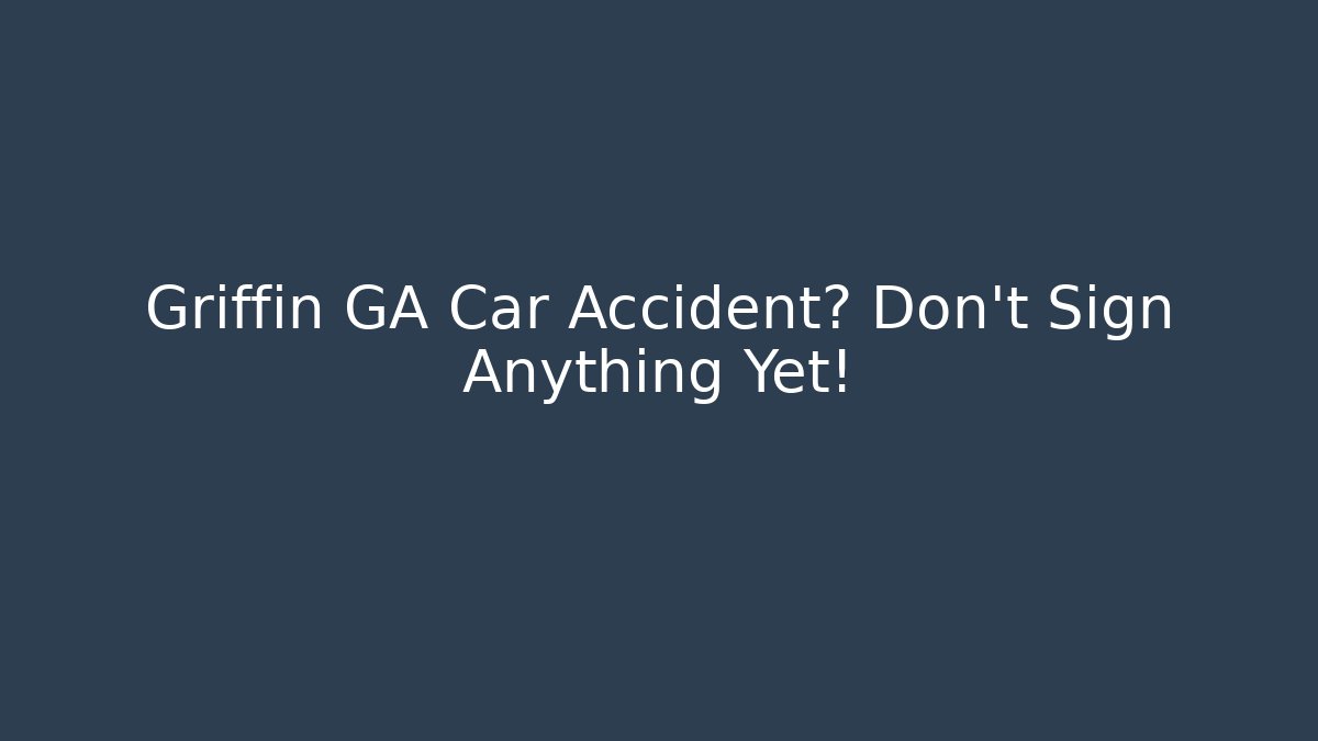 Griffin GA Car Accident? Don't Sign Anything Yet!