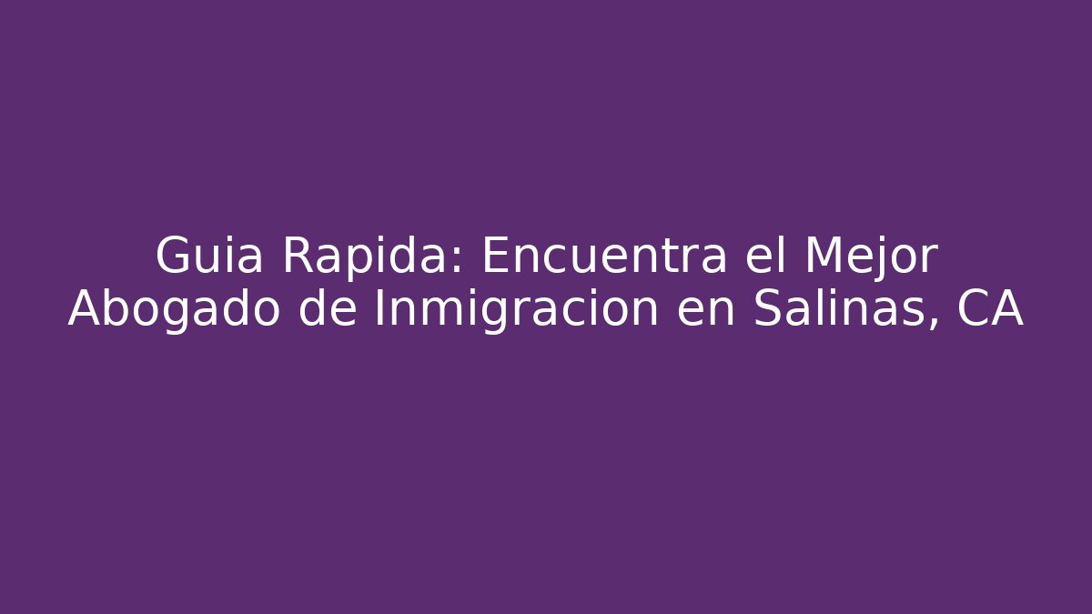 Guía Rápida: Encuentra el Mejor Abogado de Inmigración en Salinas, CA