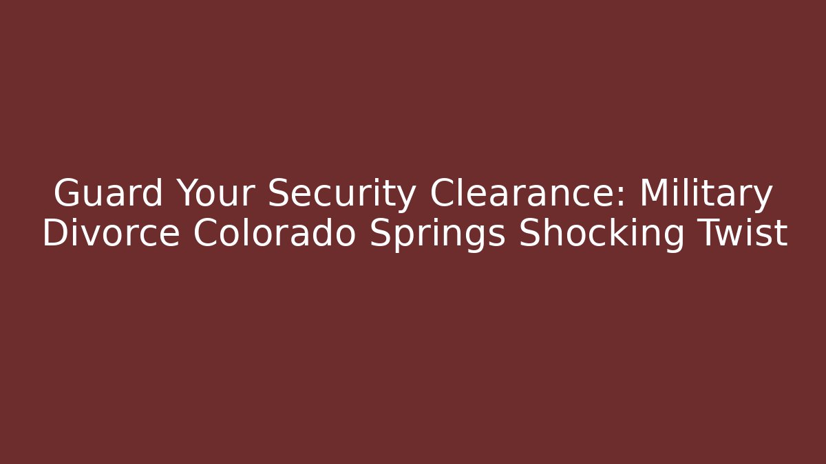 Guard Your Security Clearance: Military Divorce Colorado Springs Shocking Twist - WealthxGroup