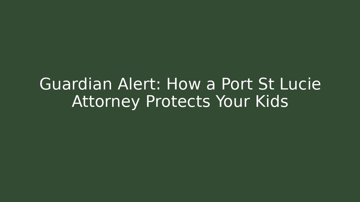 Guardian Alert: How a Port St Lucie Attorney Protects Your Kids