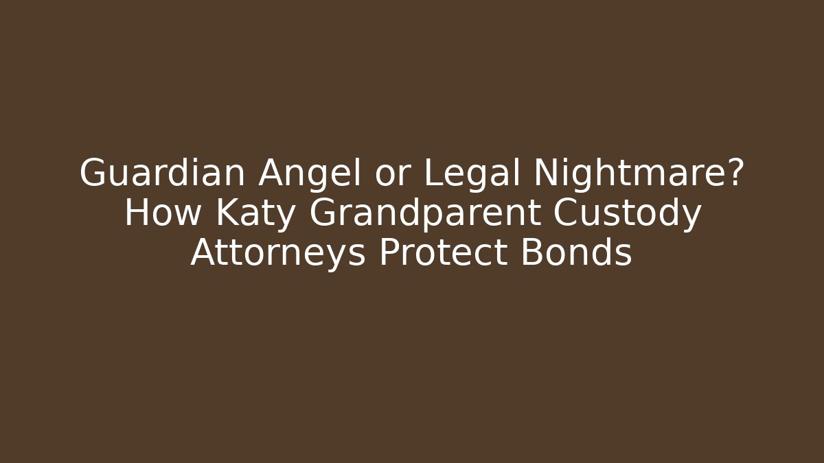 Guardian Angel or Legal Nightmare? How Katy Grandparent Custody Attorneys Protect Bonds