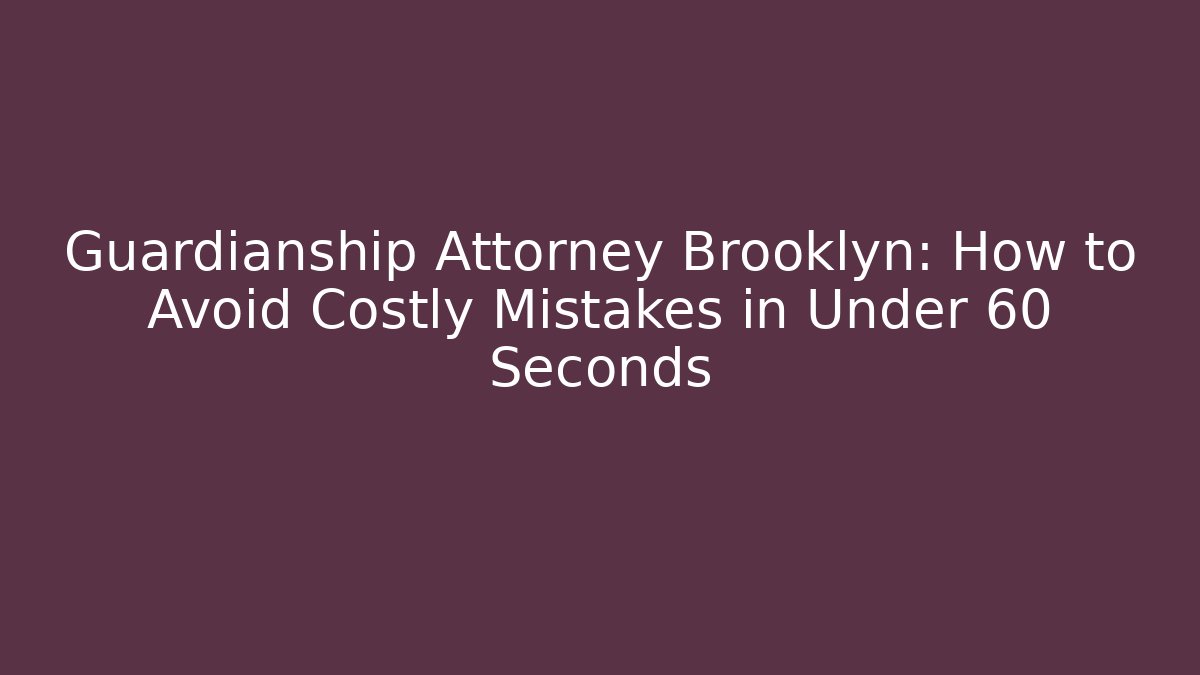 Guardianship Attorney Brooklyn: How to Avoid Costly Mistakes in Under 60 Seconds