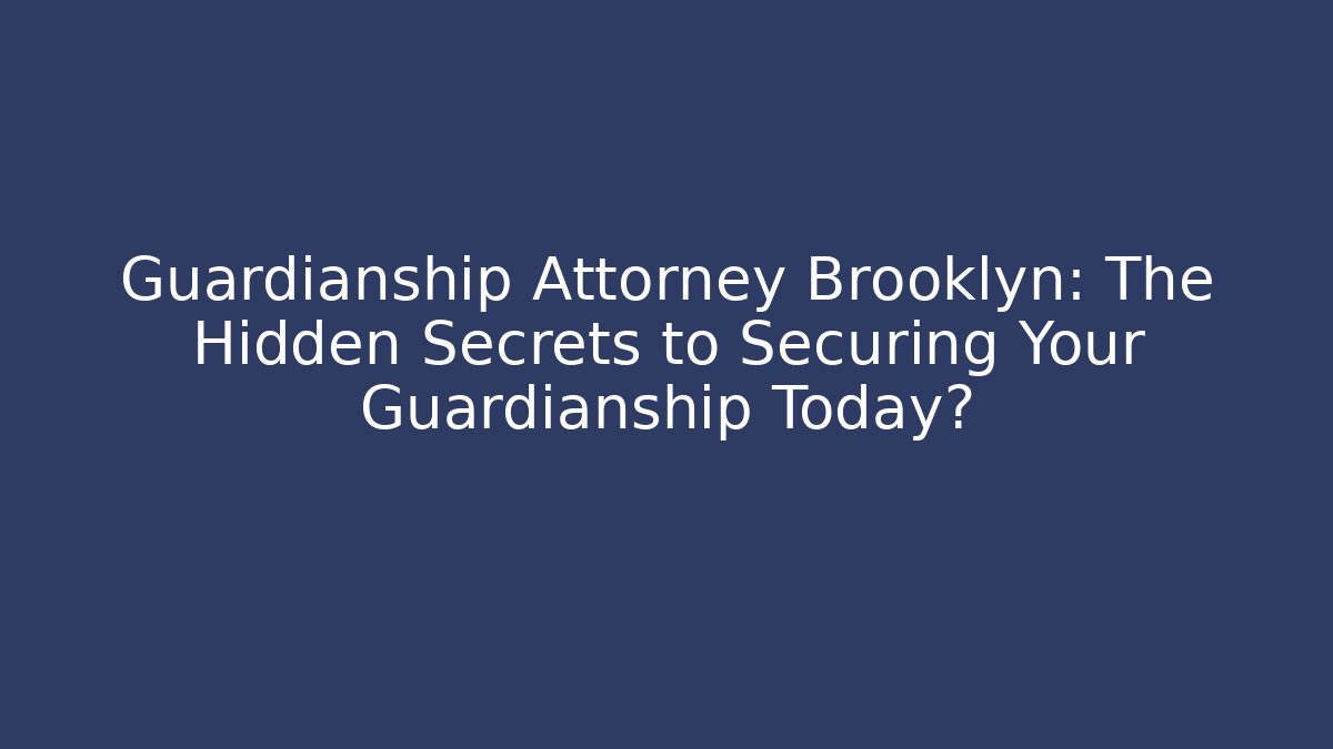 Guardianship Attorney Brooklyn: The Hidden Secrets to Securing Your Guardianship Today?