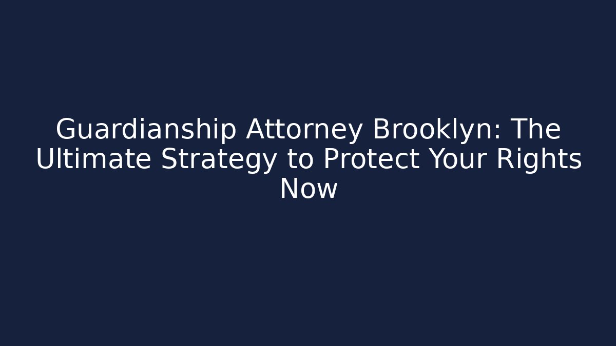 Guardianship Attorney Brooklyn: The Ultimate Strategy to Protect Your Rights Now