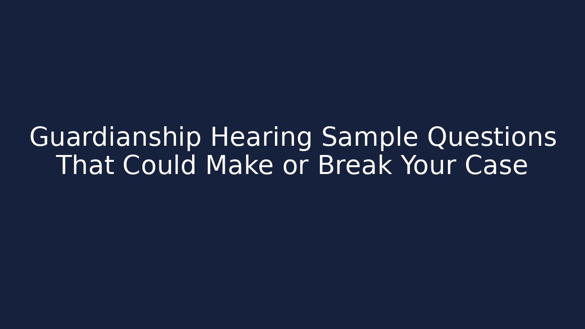 Guardianship Hearing Sample Questions That Could Make or Break Your Case