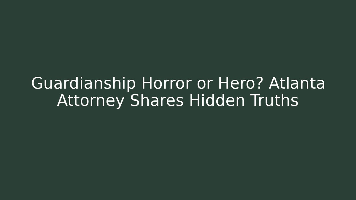 Guardianship Horror or Hero? Atlanta Attorney Shares Hidden Truths