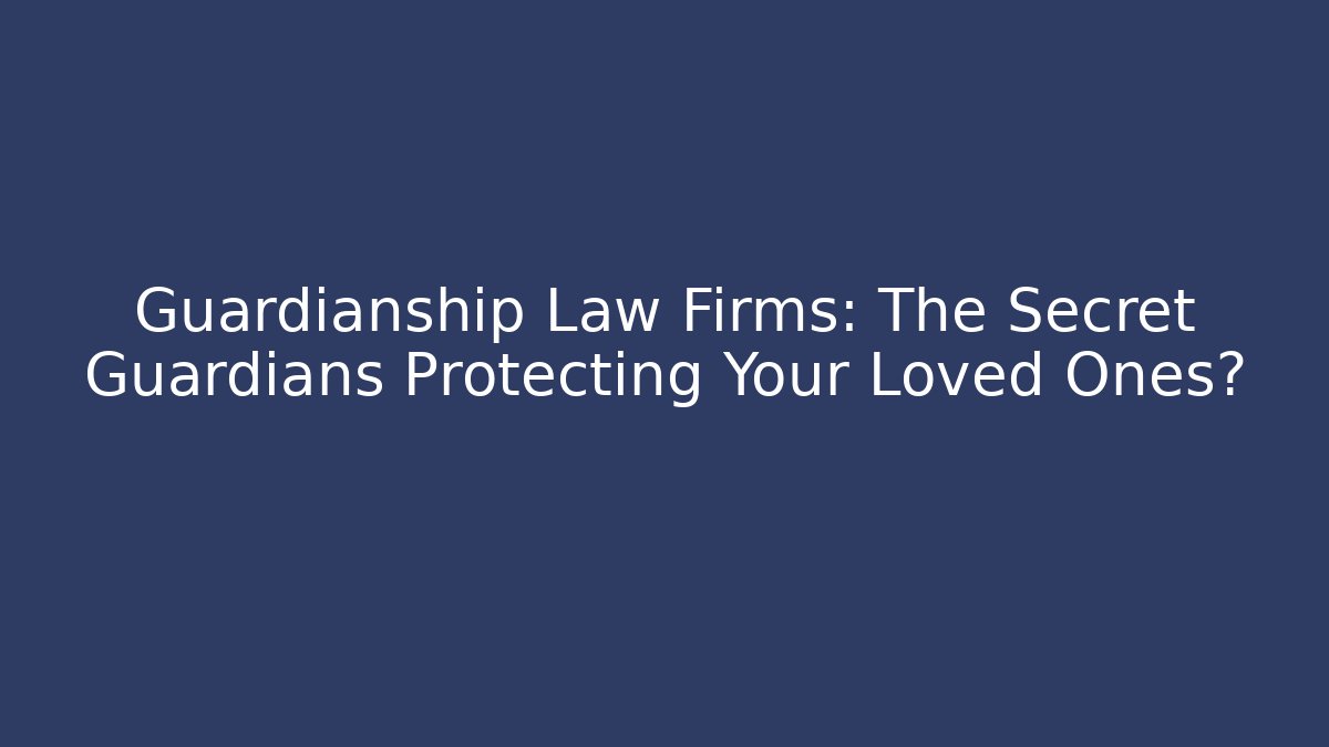 Guardianship Law Firms: The Secret Guardians Protecting Your Loved Ones?