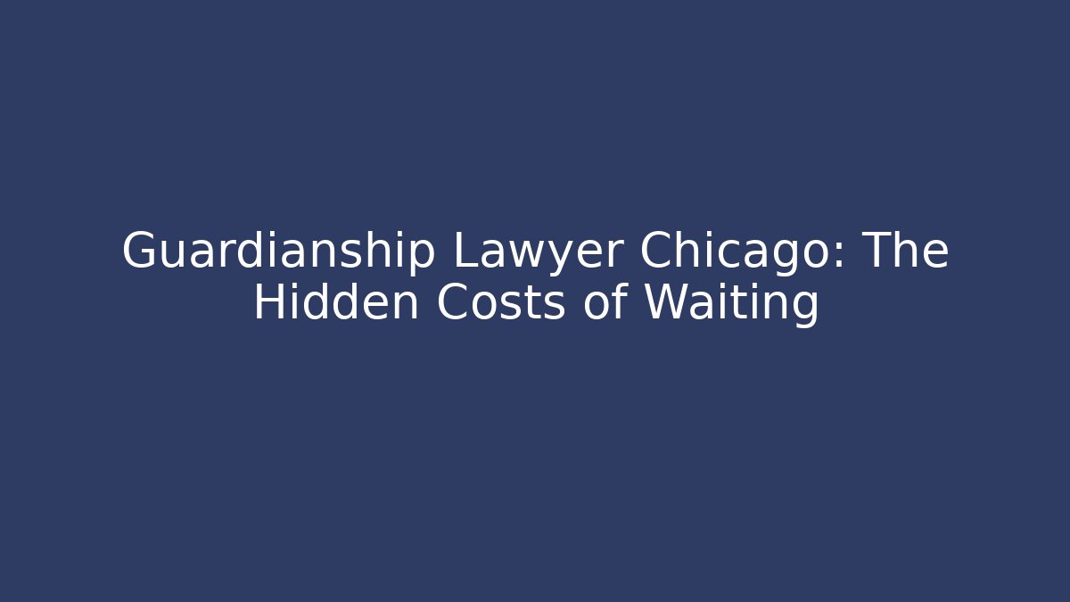 Guardianship Lawyer Chicago: The Hidden Costs of Waiting
