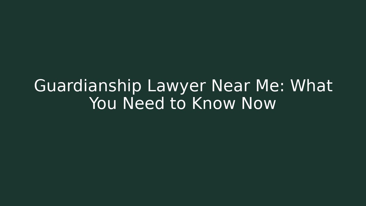 Guardianship Lawyer Near Me: What You Need to Know Now