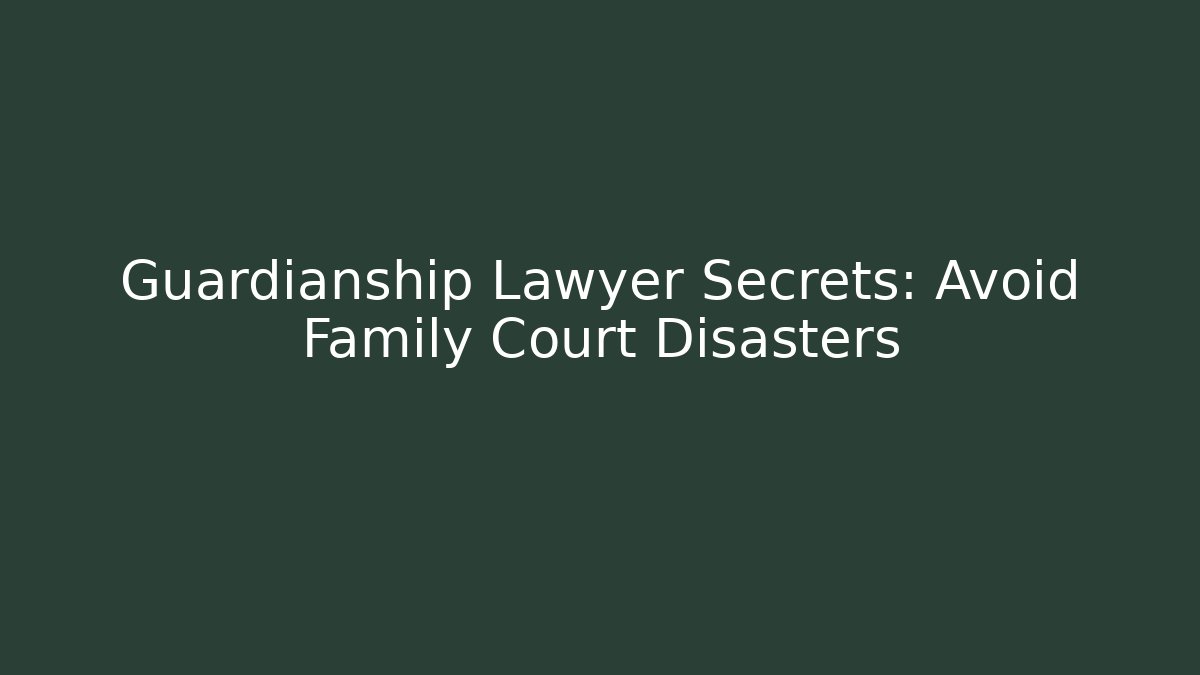 Guardianship Lawyer Secrets: Avoid Family Court Disasters
