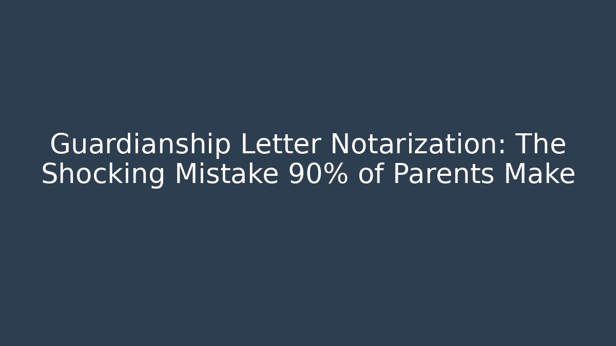 Guardianship Letter Notarization: The Shocking Mistake 90% of Parents Make