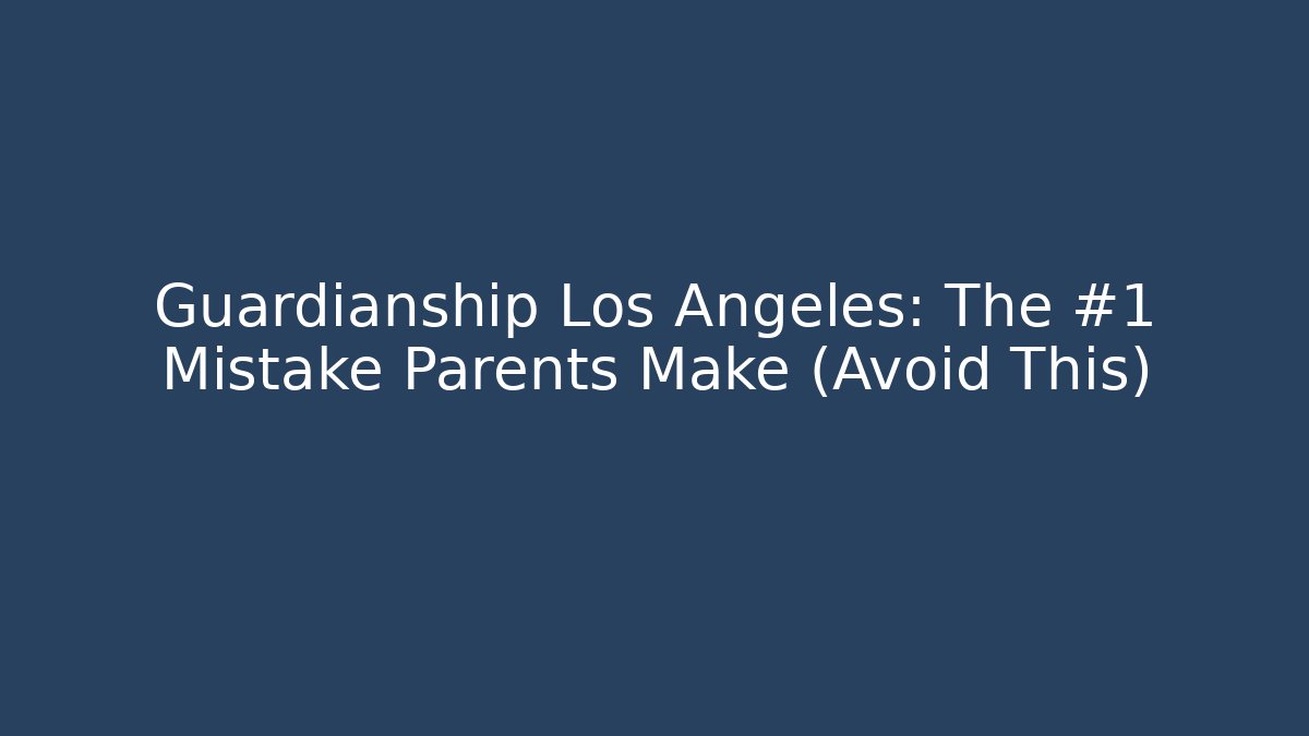 Guardianship Los Angeles: The #1 Mistake Parents Make (Avoid This) - WealthxGroup