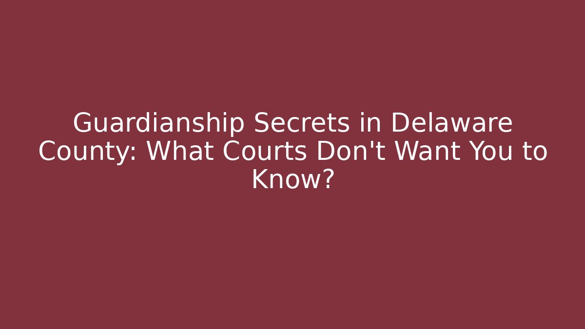 Guardianship Secrets in Delaware County: What Courts Don't Want You to Know?