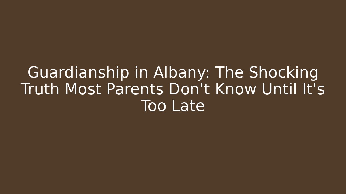 Guardianship in Albany: The Shocking Truth Most Parents Don't Know Until It's Too Late