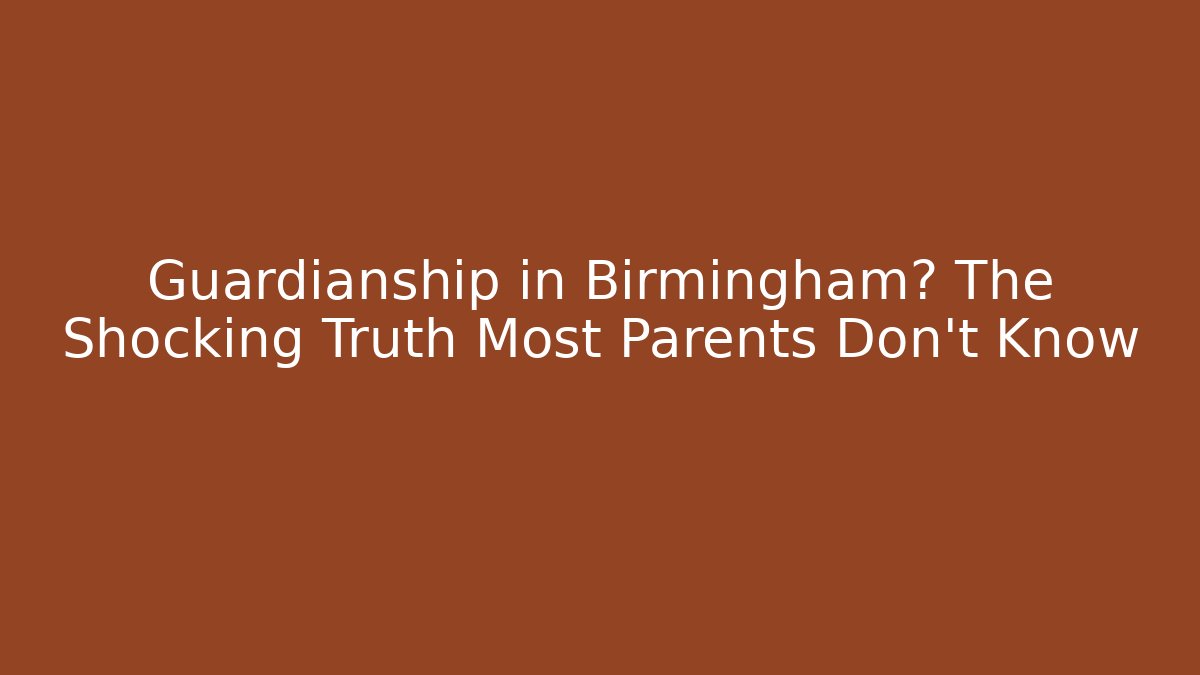 Guardianship in Birmingham? The Shocking Truth Most Parents Don’t Know