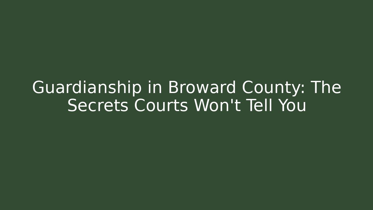 Guardianship in Broward County: The Secrets Courts Won’t Tell You